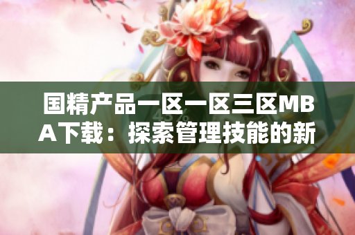 國(guó)精產(chǎn)品一區(qū)一區(qū)三區(qū)MBA下載：探索管理技能的新境界