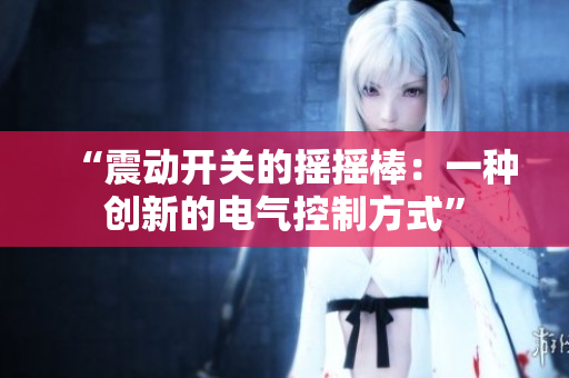 “震動開關(guān)的搖搖棒：一種創(chuàng)新的電氣控制方式”