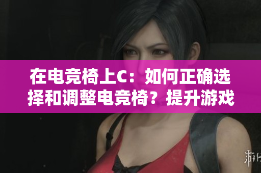 在電競椅上C：如何正確選擇和調(diào)整電競椅？提升游戲體驗的秘訣