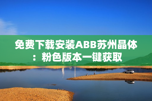 免費下載安裝ABB蘇州晶體：粉色版本一鍵獲取