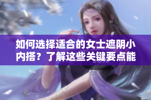 如何選擇適合的女士遮陰小內(nèi)搭？了解這些關(guān)鍵要點(diǎn)能幫助你找到最合適的內(nèi)衣。