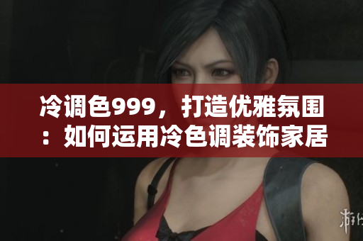 冷調(diào)色999，打造優(yōu)雅氛圍：如何運用冷色調(diào)裝飾家居