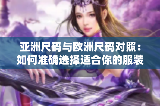 亞洲尺碼與歐洲尺碼對(duì)照：如何準(zhǔn)確選擇適合你的服裝尺碼