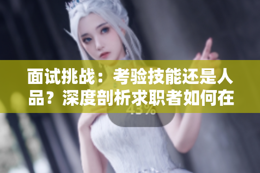 面試挑戰(zhàn)：考驗(yàn)技能還是人品？深度剖析求職者如何在壓力下脫穎而出