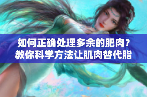 如何正確處理多余的肥肉？教你科學(xué)方法讓肌肉替代脂肪，塑造健康體態(tài)！