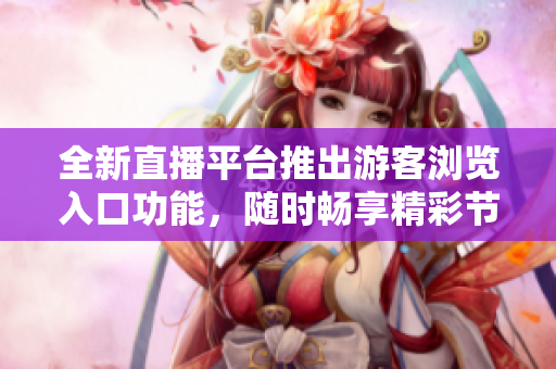全新直播平臺(tái)推出游客瀏覽入口功能，隨時(shí)暢享精彩節(jié)目