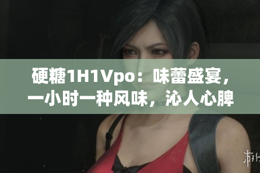硬糖1H1Vpo：味蕾盛宴，一小時一種風味，沁人心脾的美食之旅