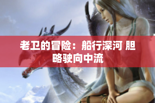老衛(wèi)的冒險：船行深河 膽略駛向中流