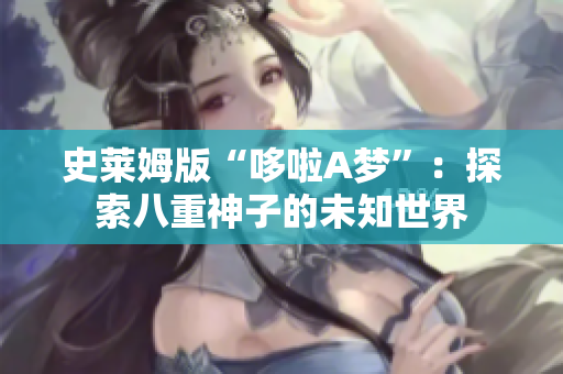 史萊姆版“哆啦A夢”：探索八重神子的未知世界