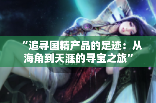 “追尋國精產品的足跡：從海角到天涯的尋寶之旅”