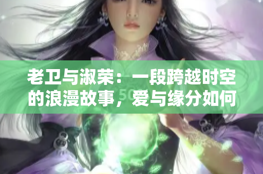 老衛(wèi)與淑榮：一段跨越時空的浪漫故事，愛與緣分如何在生活中交織