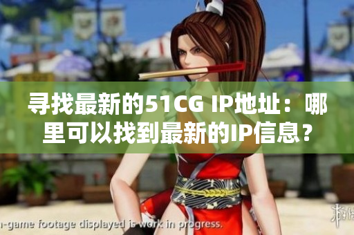尋找最新的51CG IP地址：哪里可以找到最新的IP信息？