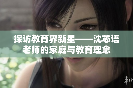 探訪教育界新星——沈芯語(yǔ)老師的家庭與教育理念