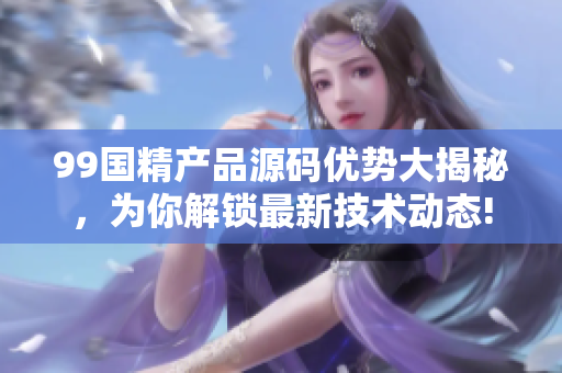 99國精產(chǎn)品源碼優(yōu)勢大揭秘，為你解鎖最新技術(shù)動態(tài)!