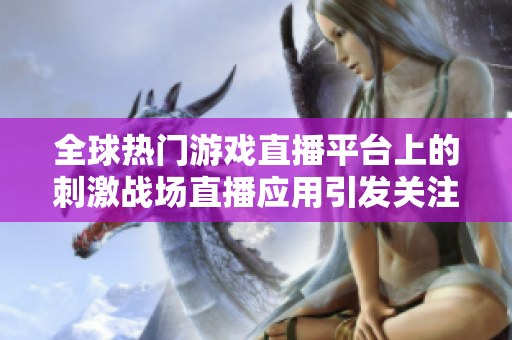 全球熱門游戲直播平臺上的刺激戰(zhàn)場直播應(yīng)用引發(fā)關(guān)注