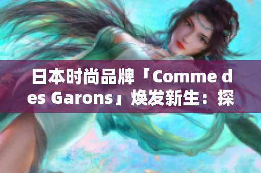 日本時尚品牌「Comme des Garons」煥發(fā)新生：探索創(chuàng)意之美