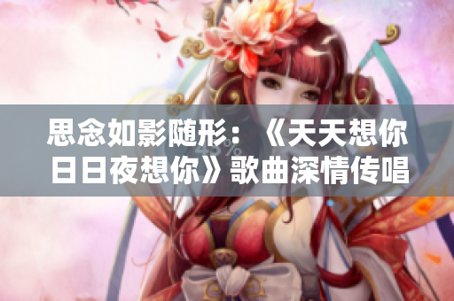 思念如影隨形：《天天想你日日夜想你》歌曲深情傳唱