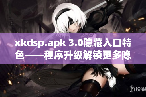 xkdsp.apk 3.0隱藏入口特色——程序升級解鎖更多隱藏功能