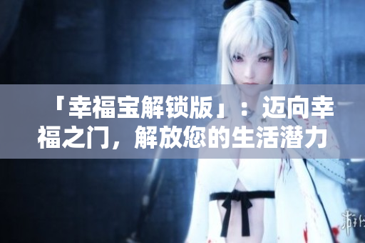 「幸福寶解鎖版」：邁向幸福之門(mén)，解放您的生活潛力！享受自由、快樂(lè)與成長(zhǎng)！