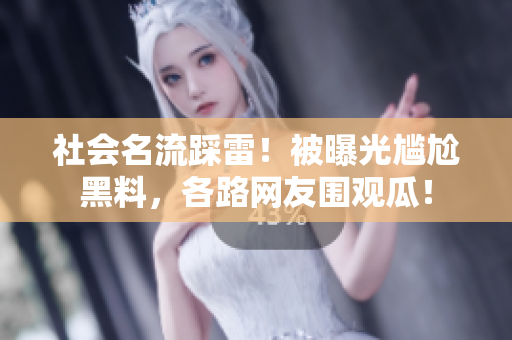 社會名流踩雷！被曝光尷尬黑料，各路網(wǎng)友圍觀瓜！