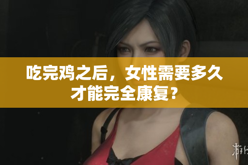吃完雞之后，女性需要多久才能完全康復(fù)？