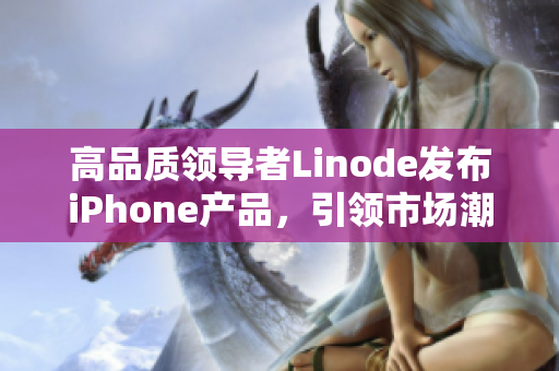 高品質(zhì)領(lǐng)導(dǎo)者Linode發(fā)布iPhone產(chǎn)品，引領(lǐng)市場(chǎng)潮流