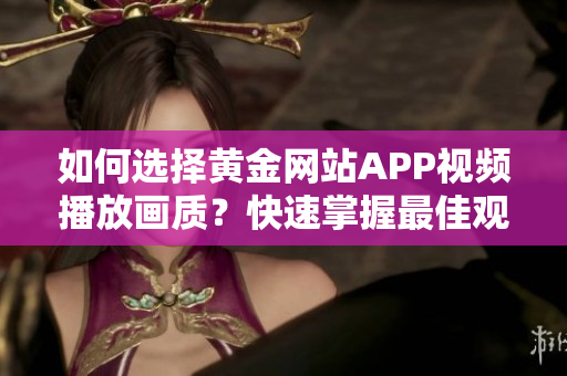 如何選擇黃金網(wǎng)站APP視頻播放畫質(zhì)？快速掌握最佳觀看清晰度的方法