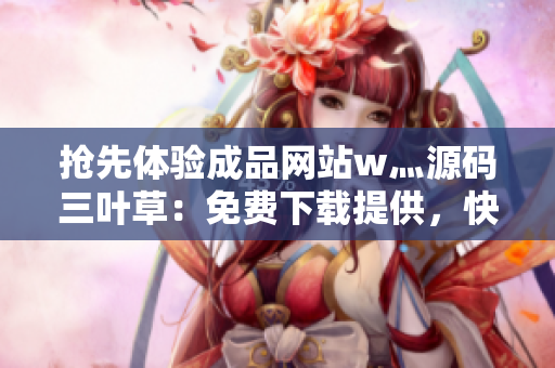 搶先體驗成品網(wǎng)站w灬源碼三葉草：免費下載提供，快來獲取最新版本！