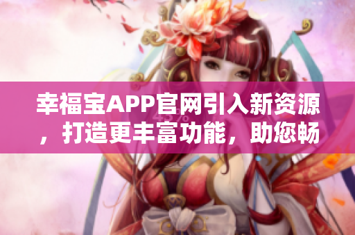 幸福寶APP官網(wǎng)引入新資源，打造更豐富功能，助您暢享多重快樂