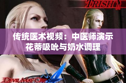 傳統(tǒng)醫(yī)術(shù)視頻：中醫(yī)師演示花蒂吸吮與奶水調(diào)理