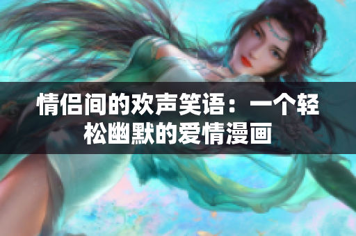 情侶間的歡聲笑語：一個輕松幽默的愛情漫畫