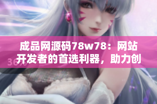 成品網(wǎng)源碼78w78：網(wǎng)站開發(fā)者的首選利器，助力創(chuàng)意實現(xiàn)！