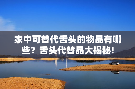 家中可替代舌頭的物品有哪些？舌頭代替品大揭秘!