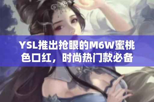 YSL推出搶眼的M6W蜜桃色口紅，時(shí)尚熱門款必備