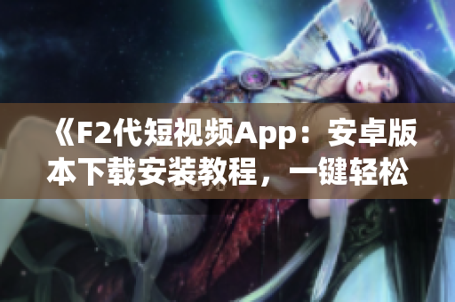 《F2代短視頻App：安卓版本下載安裝教程，一鍵輕松觀看精彩視頻》
