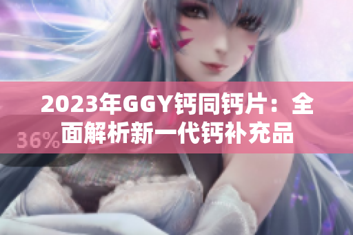 2023年GGY鈣同鈣片：全面解析新一代鈣補(bǔ)充品