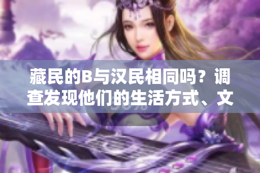 藏民的B與漢民相同嗎？調(diào)查發(fā)現(xiàn)他們的生活方式、文化和信仰的差異。