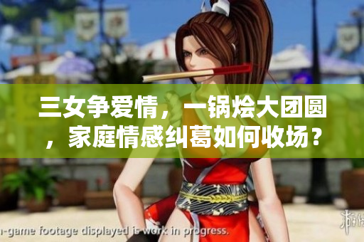 三女爭愛情，一鍋燴大團(tuán)圓，家庭情感糾葛如何收場？
