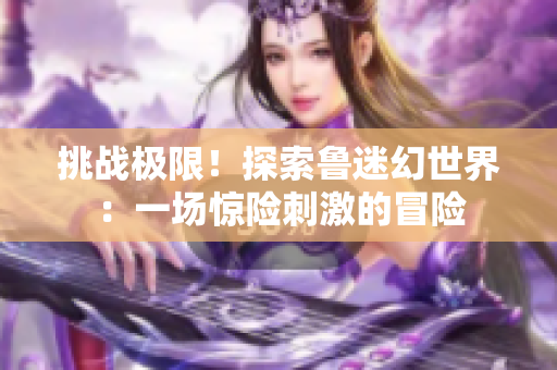 挑戰(zhàn)極限！探索魯迷幻世界：一場(chǎng)驚險(xiǎn)刺激的冒險(xiǎn)