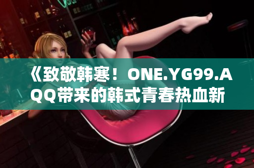 《致敬韓寒！ONE.YG99.AQQ帶來(lái)的韓式青春熱血新力量》
