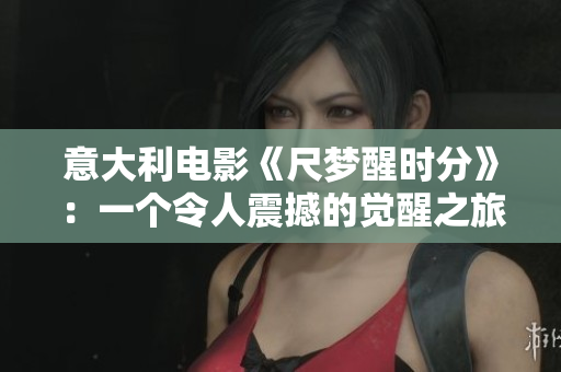 意大利電影《尺夢(mèng)醒時(shí)分》：一個(gè)令人震撼的覺(jué)醒之旅