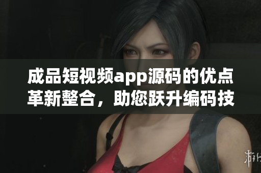 成品短視頻app源碼的優(yōu)點(diǎn)革新整合，助您躍升編碼技能