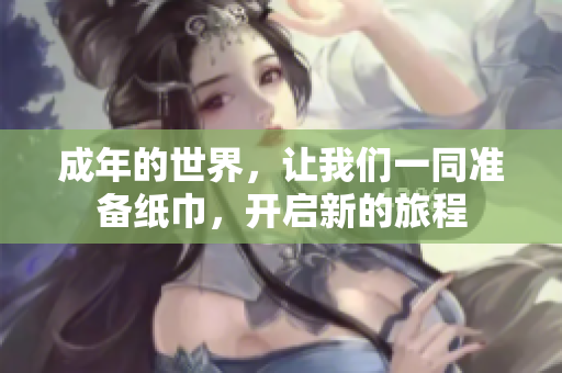 成年的世界，讓我們一同準(zhǔn)備紙巾，開啟新的旅程