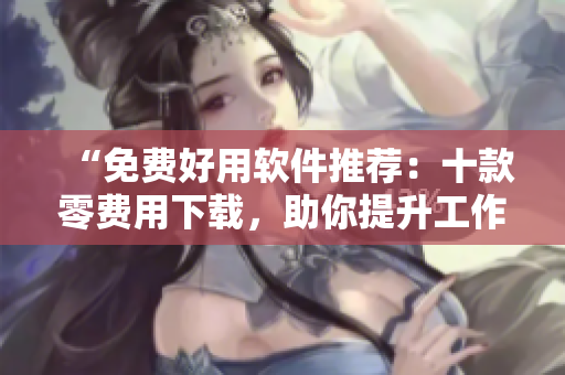 “免費(fèi)好用軟件推薦：十款零費(fèi)用下載，助你提升工作效率！”