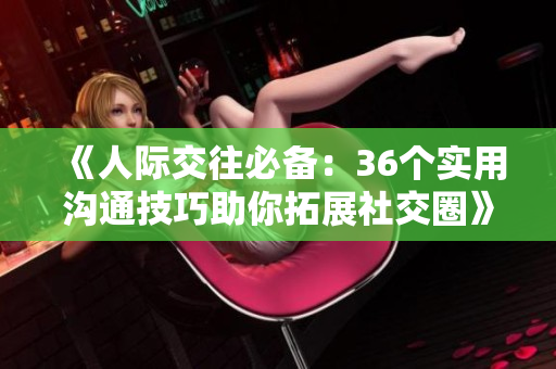 《人際交往必備：36個(gè)實(shí)用溝通技巧助你拓展社交圈》