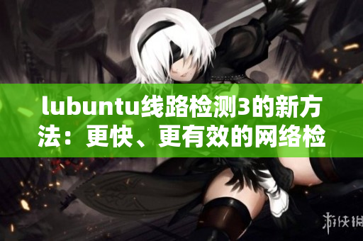 lubuntu線路檢測(cè)3的新方法：更快、更有效的網(wǎng)絡(luò)檢測(cè)