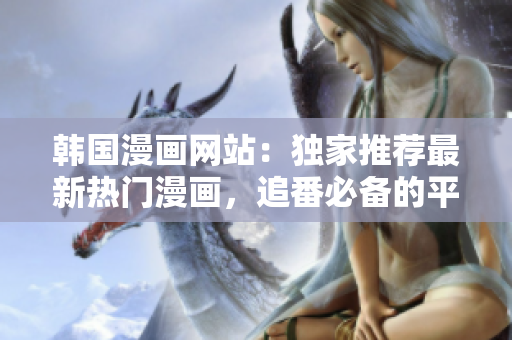 韓國(guó)漫畫網(wǎng)站：獨(dú)家推薦最新熱門漫畫，追番必備的平臺(tái)