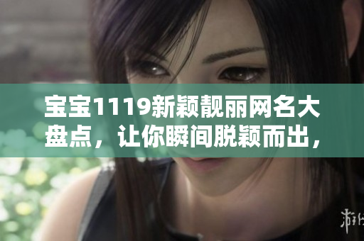寶寶1119新穎靚麗網(wǎng)名大盤點(diǎn)，讓你瞬間脫穎而出，話題性超強(qiáng)，不容錯(cuò)過