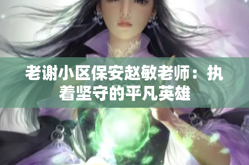 老謝小區(qū)保安趙敏老師：執(zhí)著堅守的平凡英雄