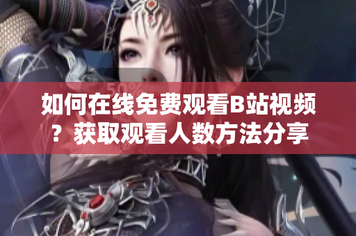 如何在線免費觀看B站視頻？獲取觀看人數(shù)方法分享